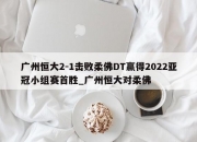 江南体育-广州恒大2-1击败柔佛DT赢得2022亚冠小组赛首胜_广州恒大对柔佛